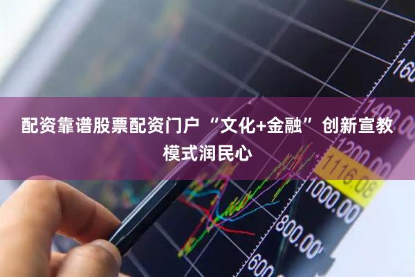 配资靠谱股票配资门户 “文化+金融” 创新宣教模式润民心