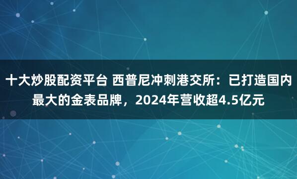 十大炒股配资平台 西普尼冲刺港交所：已打造国内最大的金表品牌，2024年营收超4.5亿元