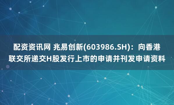 配资资讯网 兆易创新(603986.SH)：向香港联交所递交H股发行上市的申请并刊发申请资料