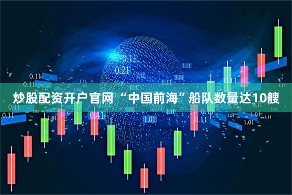 炒股配资开户官网 “中国前海”船队数量达10艘