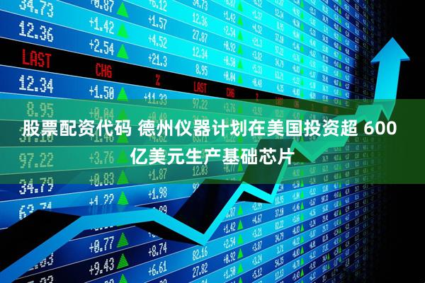 股票配资代码 德州仪器计划在美国投资超 600 亿美元生产基础芯片