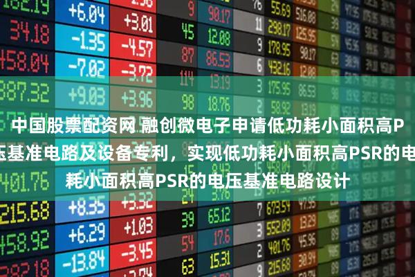 中国股票配资网 融创微电子申请低功耗小面积高PSR的全MOS电压基准电路及设备专利，实现低功耗小面积高PSR的电压基准电路设计
