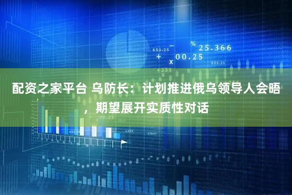 配资之家平台 乌防长：计划推进俄乌领导人会晤，期望展开实质性对话