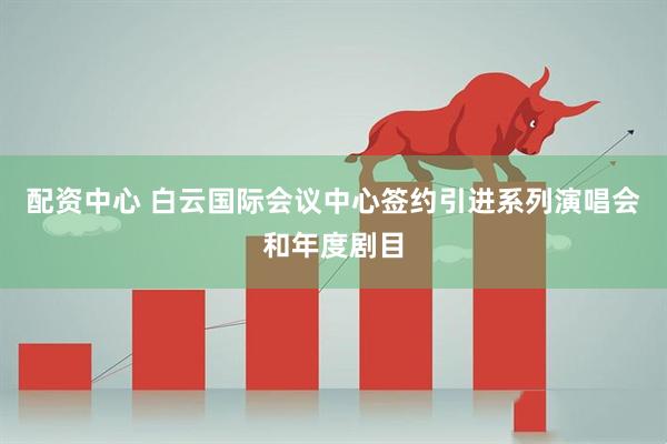配资中心 白云国际会议中心签约引进系列演唱会和年度剧目