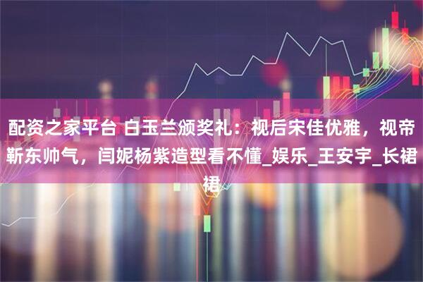 配资之家平台 白玉兰颁奖礼：视后宋佳优雅，视帝靳东帅气，闫妮杨紫造型看不懂_娱乐_王安宇_长裙
