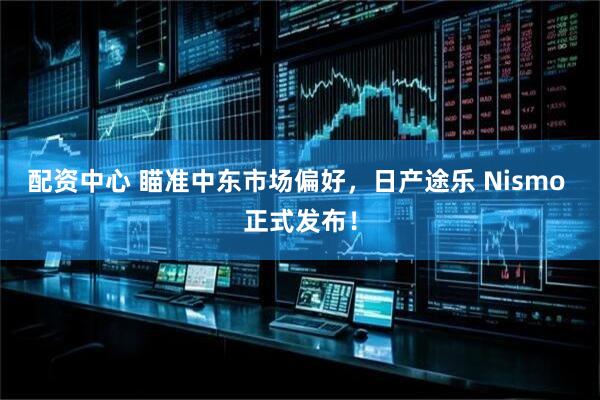 配资中心 瞄准中东市场偏好，日产途乐 Nismo 正式发布！