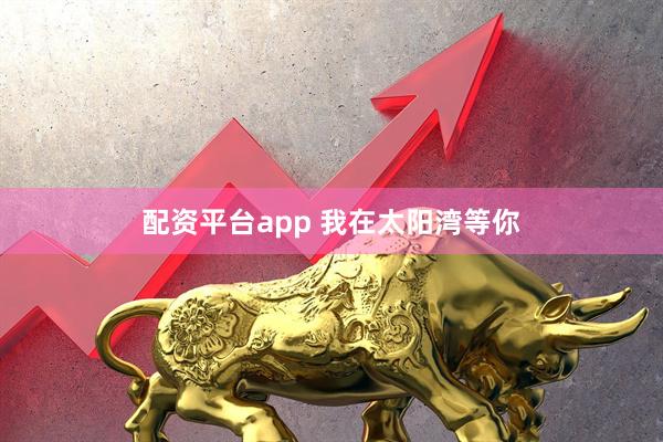 配资平台app 我在太阳湾等你