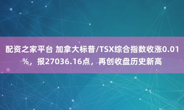 配资之家平台 加拿大标普/TSX综合指数收涨0.01%，报27036.16点，再创收盘历史新高