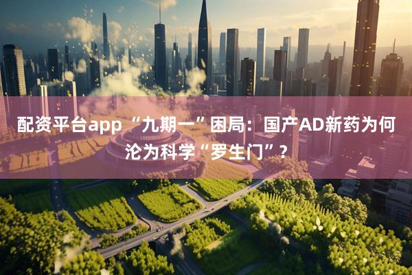 配资平台app “九期一”困局：国产AD新药为何沦为科学“罗生门”？