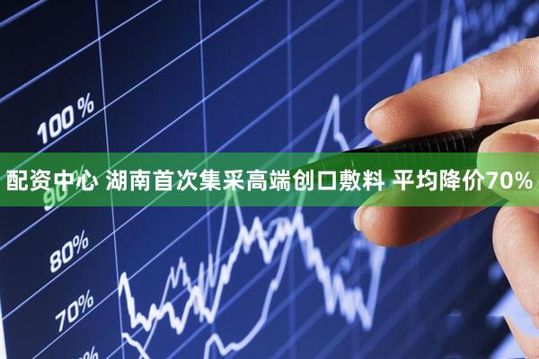 配资中心 湖南首次集采高端创口敷料 平均降价70%