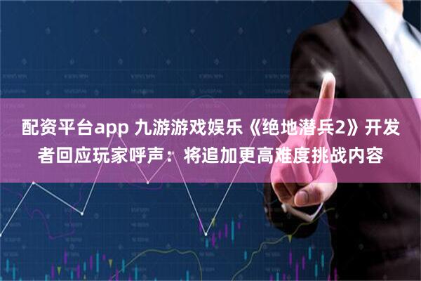 配资平台app 九游游戏娱乐《绝地潜兵2》开发者回应玩家呼声：将追加更高难度挑战内容