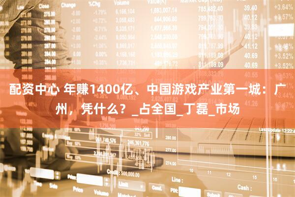 配资中心 年赚1400亿、中国游戏产业第一城：广州，凭什么？_占全国_丁磊_市场