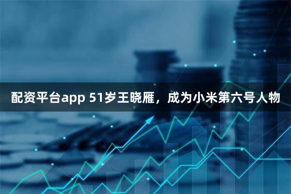 配资平台app 51岁王晓雁，成为小米第六号人物