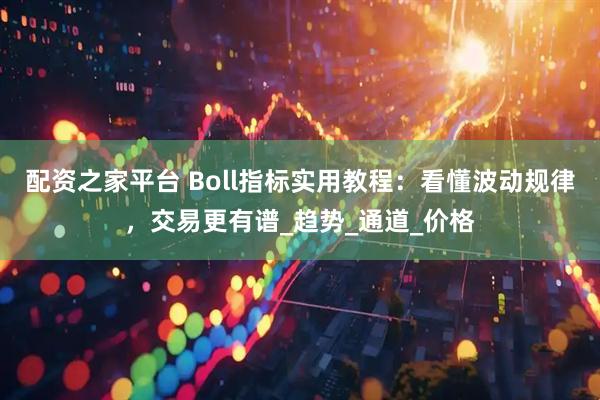 配资之家平台 Boll指标实用教程：看懂波动规律，交易更有谱_趋势_通道_价格