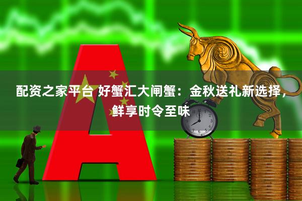 配资之家平台 好蟹汇大闸蟹：金秋送礼新选择，鲜享时令至味