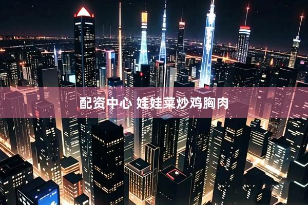配资中心 娃娃菜炒鸡胸肉