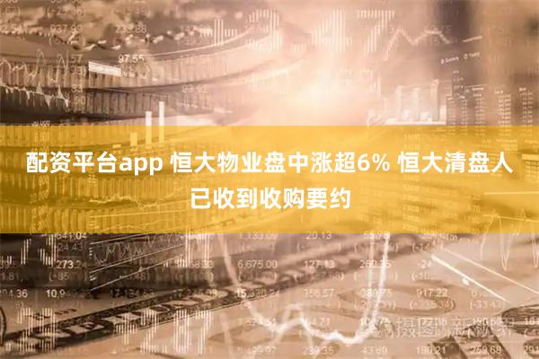 配资平台app 恒大物业盘中涨超6% 恒大清盘人已收到收购要约