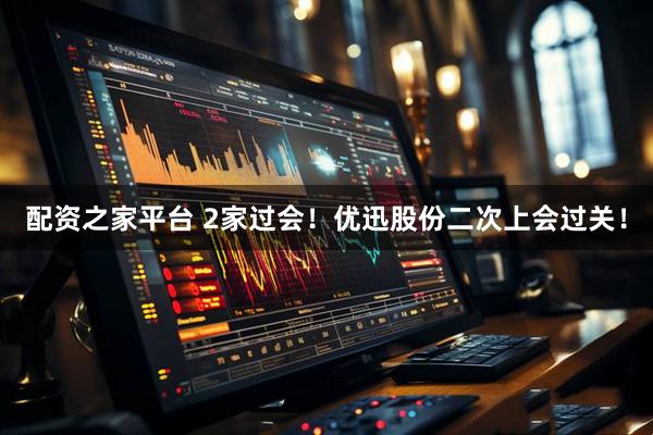 配资之家平台 2家过会！优迅股份二次上会过关！