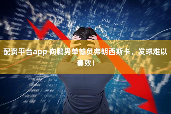 配资平台app 向鹏男单憾负弗朗西斯卡，发球难以奏效！