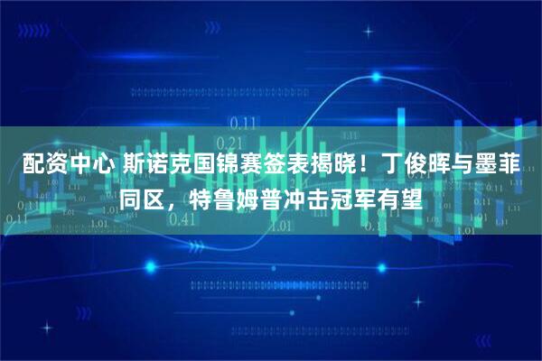 配资中心 斯诺克国锦赛签表揭晓！丁俊晖与墨菲同区，特鲁姆普冲击冠军有望