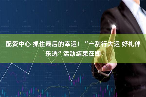 配资中心 抓住最后的幸运！“一刮行大运 好礼伴乐透”活动结束在即