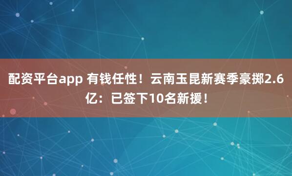 配资平台app 有钱任性！云南玉昆新赛季豪掷2.6亿：已签下10名新援！