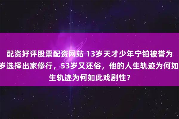 配资好评股票配资网站 13岁天才少年宁铂被誉为奇才，38岁选择出家修行，53岁又还俗，他的人生轨迹为何如此戏剧性？