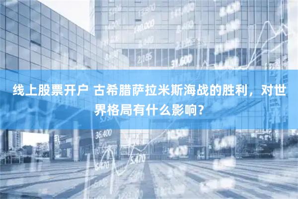 线上股票开户 古希腊萨拉米斯海战的胜利，对世界格局有什么影响？