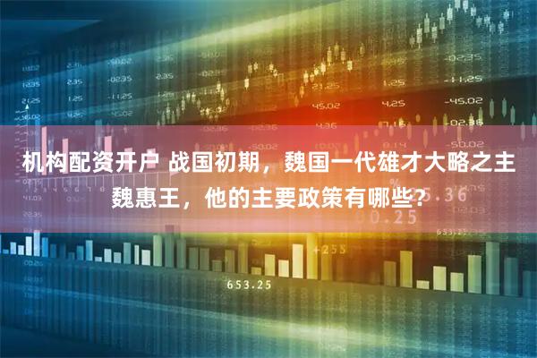 机构配资开户 战国初期，魏国一代雄才大略之主魏惠王，他的主要政策有哪些？