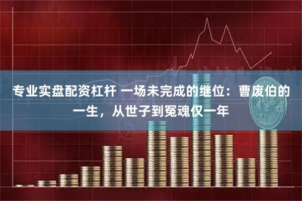 专业实盘配资杠杆 一场未完成的继位：曹废伯的一生，从世子到冤魂仅一年