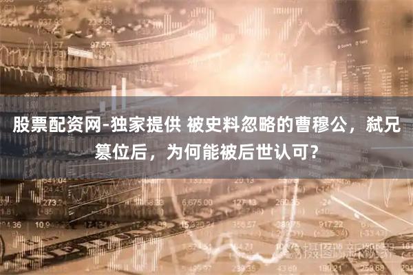 股票配资网-独家提供 被史料忽略的曹穆公，弑兄篡位后，为何能被后世认可？