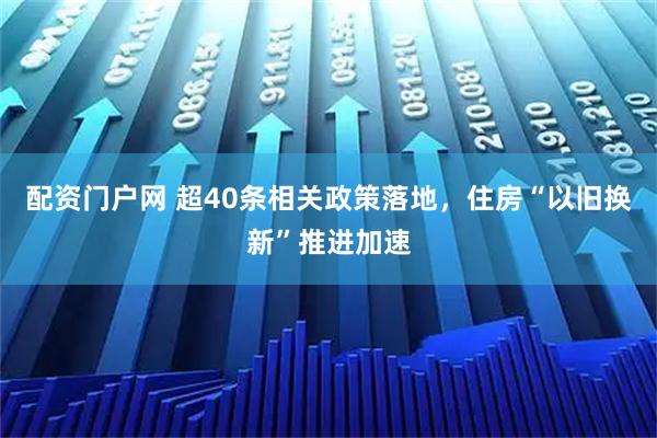 配资门户网 超40条相关政策落地，住房“以旧换新”推进加速