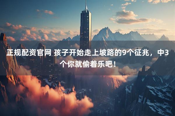 正规配资官网 孩子开始走上坡路的9个征兆，中3个你就偷着乐吧！
