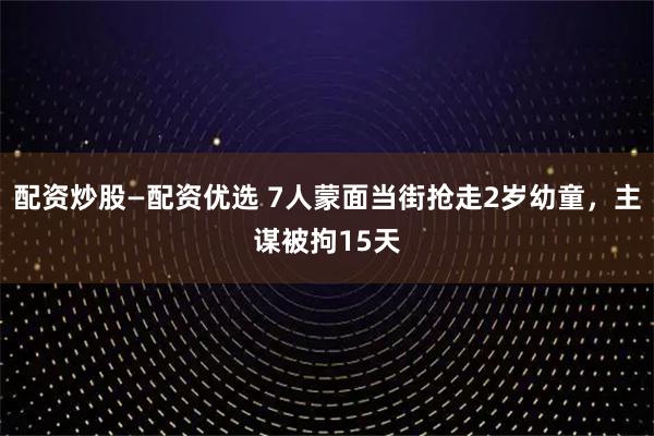 配资炒股—配资优选 7人蒙面当街抢走2岁幼童，主谋被拘15天