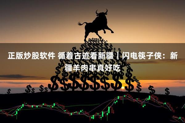 正版炒股软件 循着古迹看新疆｜闪电筷子侠：新疆羊肉串真好吃
